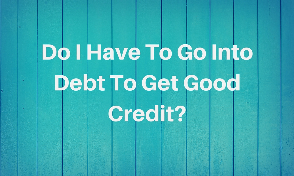 do i have to go into debt to get good credit